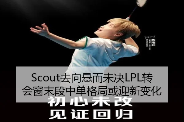 Scout去向悬而未决LPL转会窗末段中单格局或迎新变化 - YIDESPORTS